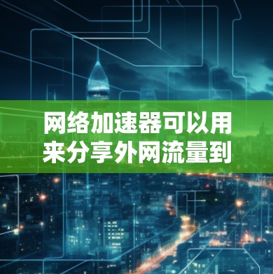 网络加速器可以用来分享外网流量到本地服务器，从而避免网络中断或加速你的内容访问。以下是一些常见的网络加速器工具，可以帮助你查看外网