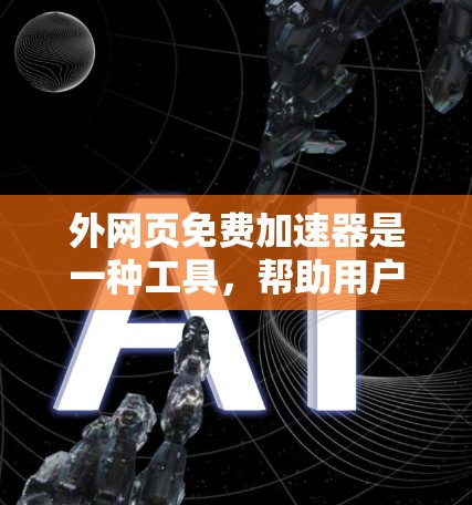 外网页免费加速器是一种工具，帮助用户更快访问外部网页资源，如通过云存储或外部网站下载的网页。以下是对这些工具的详细介绍