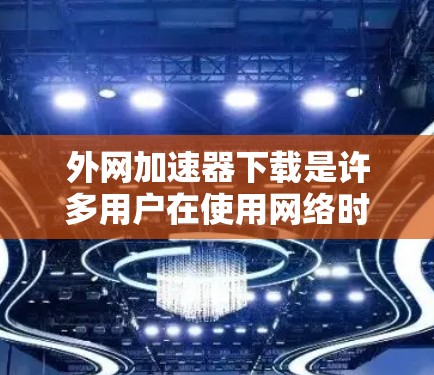 外网<strong>加速器下载</strong>是许多用户在使用网络时遇到的常见问题，但只要采取正确的措施，就能顺利解决。以下是一些基本的步骤和注意事项，帮助你高效地使用外网加速器