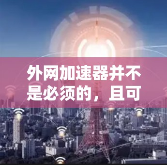 外网加速器并不是必须的，且可能会带来不必要的困扰。以下是一些实用的建议，帮助您更好地管理网络环境