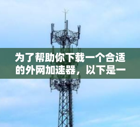 为了帮助你下载一个合适的外网加速器，以下是一些推荐和详细的步骤说明