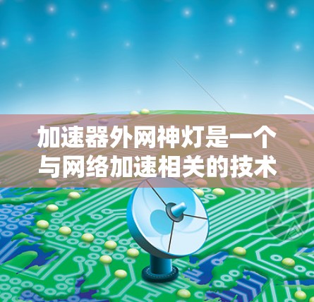 加速器外网神灯是一个与网络加速相关的技术或功能，可能指的是一种特殊的设备或软件，能够通过特定的设置或配置，提升用户在特定网络环境下的连接速度。以下是对这一概念的详细分析