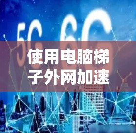 使用电脑梯子外网加速器（即Windows梯子下载加速器）来加速下载网络资源是一个不错的选择。以下是详细的步骤指南