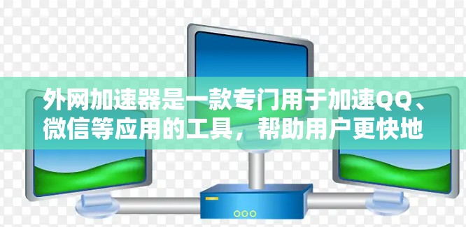 外网加速器是一款专门用于加速QQ、微信等应用的工具，帮助用户更快地下载这些应用。以下是关于外网加速器的详细信息