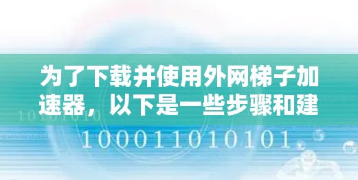 为了下载并使用外网梯子加速器，以下是一些步骤和建议