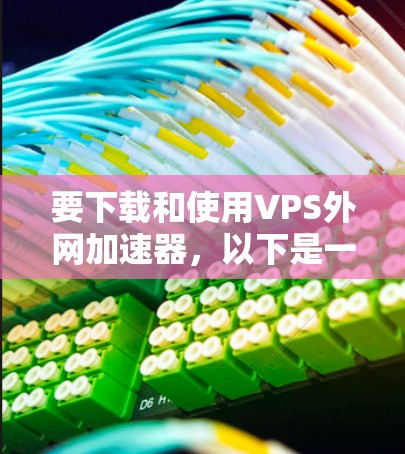 要下载和使用VPS外网加速器，以下是一些推荐的工具和方法