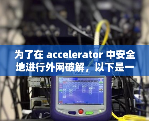 为了在 accelerator 中安全地进行外网破解,以下是一个清晰、系统化的指南 为了在 accelerator 中安全地进行外网破解,以下是一个清晰、系统化的指南