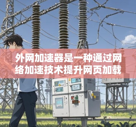 外网加速器是一种通过网络加速技术提升网页加载速度的工具，主要包括网络缓存、多线程加载和分布式加速等方法。以下是对外网加速器的详细分析和使用指南