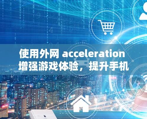 使用外网 acceleration 增强游戏体验，提升手机游戏性能的高效解决方案