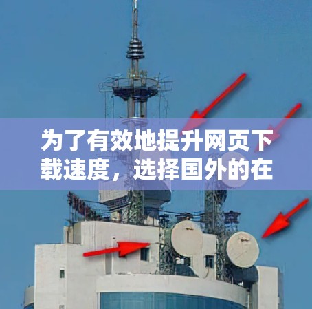 为了有效地提升网页下载速度，选择国外的在线加速器是一个不错的选择。以下是详细的步骤指南