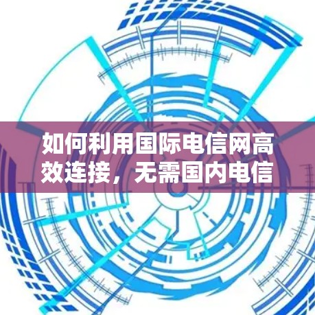 如何利用国际电信网高效连接，无需国内电信加速