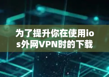 为了提升你在使用ios外网VPN时的下载速度，以下是一些综合考虑的因素和推荐
