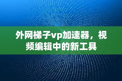 外网梯子vp加速器，视频编辑中的新工具