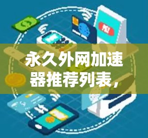 永久外网加速器推荐列表，旨在帮助用户提升访问外部服务器的效率。以下是一些推荐，供根据个人需求选择