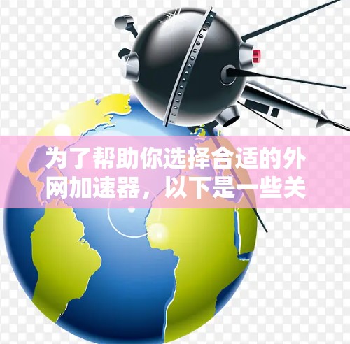 为了帮助你选择合适的外网加速器,以下是一些关键点和建议 为了帮助你选择合适的外网加速器,以下是一些关键点和建议