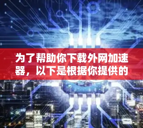 为了帮助你下载外网加速器，以下是根据你提供的信息总结的推荐步骤和工具列表
