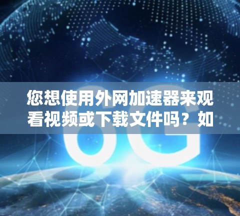 您想使用外网加速器来观看视频或下载文件吗？如果是想预览或快速下载，可以考虑以下几种工具