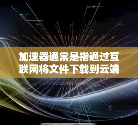 加速器通常是指通过互联网将文件下载到云端或本地计算机以提高下载速度的工具。如果您的问题是关于是否可以在上外网上使用加速器,那么这取决于您所指的是哪个加速器和服务 加速器通常是指通过互联网将文件下载到云端或本地计算机以提高下载速度的工具。如果您的问题是关于是否可以在上外网上使用加速器,那么这取决于您所指的是哪个加速器和服务