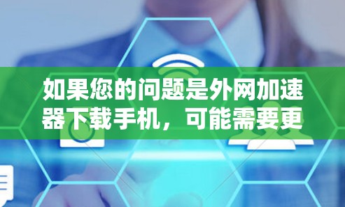 如果您的问题是外网加速器下载手机，可能需要更详细的步骤来解决。以下是一些步骤，您可以参考
