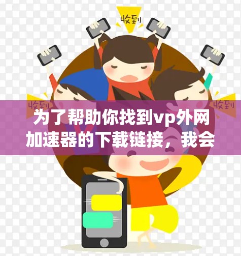 为了帮助你找到vp外网加速器的下载链接，我会按照以下步骤整理出一个清晰的建议