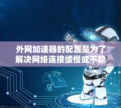 外网加速器的配置是为了解决网络连接缓慢或不稳定的问题而设计的工具。以下是一些步骤和方法,帮助您配置外网加速器 外网加速器的配置是为了解决网络连接缓慢或不稳定的问题而设计的工具。以下是一些步骤和方法,帮助您配置外网加速器