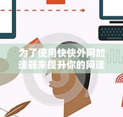 为了使用快快外网加速器来提升你的网速，以下是一些实用的步骤和注意事项