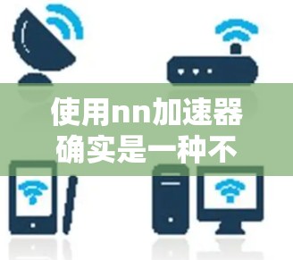 使用nn加速器确实是一种不错的选择,可以帮助你在快速网络的情况下下载和使用大量文件,但需综合考虑自己的网络情况和需求。以下是对nn加速器的详细介绍 使用nn加速器确实是一种不错的选择,可以帮助你在快速网络的情况下下载和使用大量文件,但需综合考虑自己的网络情况和需求。以下是对nn加速器的详细介绍