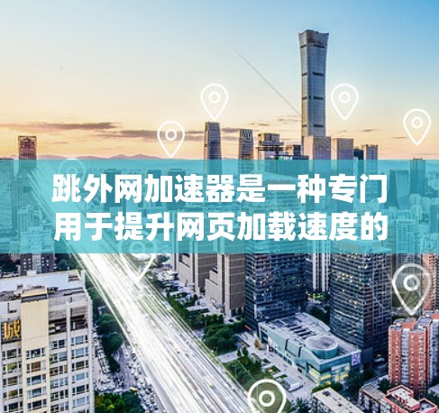 跳外网加速器是一种专门用于提升网页加载速度的加速工具，通常用于处理网页加载慢、缓存过多、服务器延迟等问题。它通过优化网页结构、缓存管理、网络连接和优化算法等多种方式来提升网页加载速度