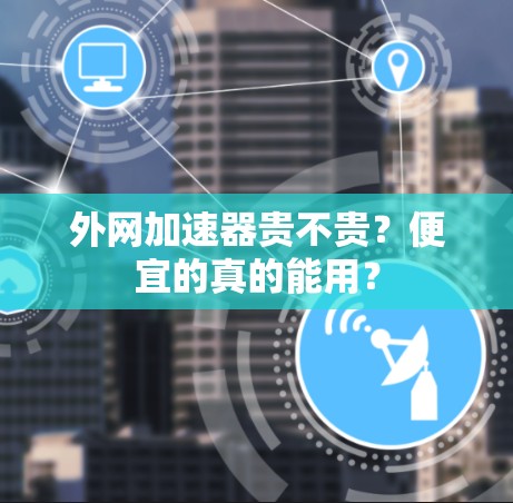外网加速器贵不贵？便宜的真的能用？