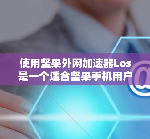 使用坚果外网加速器Los是一个适合坚果手机用户提升网络连接稳定性的工具。以下是详细的使用步骤和注意事项