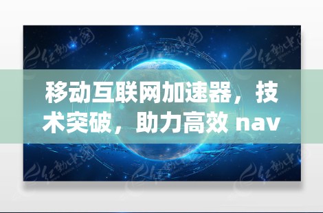 移动互联网加速器，技术突破，助力高效 navigation