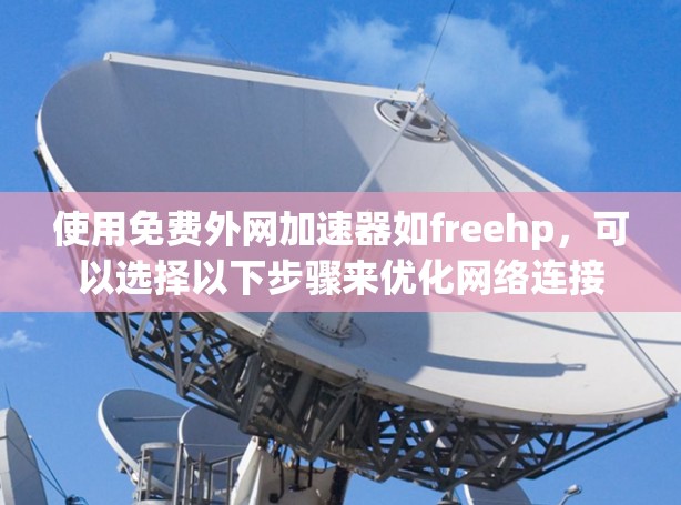使用免费外网加速器如freehp,可以选择以下步骤来优化网络连接 使用免费外网加速器如freehp,可以选择以下步骤来优化网络连接