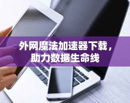 外网魔法加速器下载，助力数据生命线