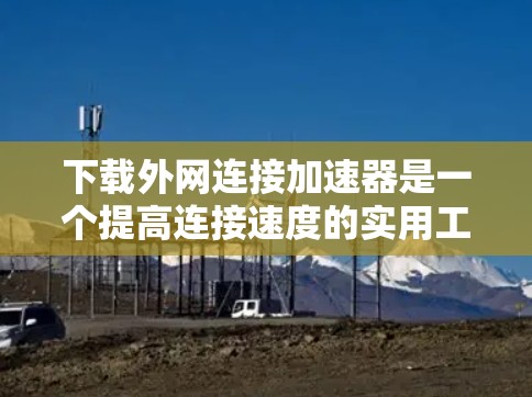 下载外网连接加速器是一个提高连接速度的实用工具，以下是一步步的指南