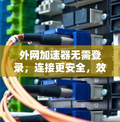 外网加速器无需登录，连接更安全，效率更高！
