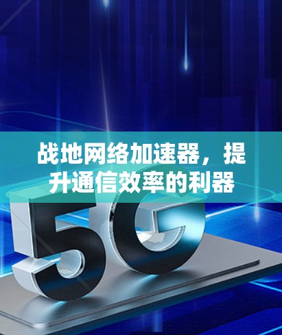 战地网络加速器,提升通信效率的利器 战地网络加速器,提升通信效率的利器