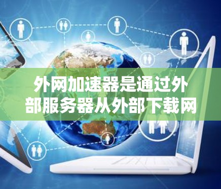外网加速器是通过外部服务器从外部下载网页资源来加速网页加载的工具，与内网加速器不同，内网加速器依赖内部服务器。以下是关于外网加速器的详细分析