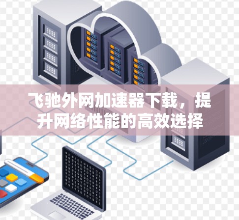飞驰外网加速器下载，提升网络性能的高效选择