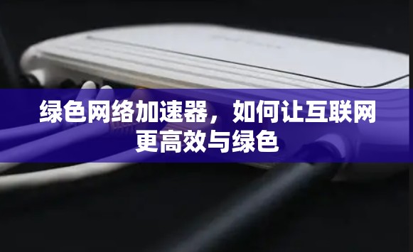 绿色网络加速器,如何让互联网更高效与绿色 绿色网络加速器,如何让互联网更高效与绿色