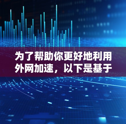 为了帮助你更好地利用外网加速，以下是基于你的需求和考虑的因素的推荐和使用建议