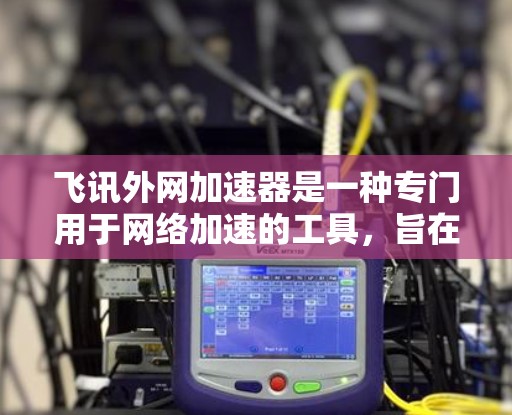 飞讯外网加速器是一种专门用于网络加速的工具，旨在帮助用户更快、更高效地连接多个网站和应用程序。它通过优化网络带宽分配、智能推荐和缓存管理等技术，提升用户体验