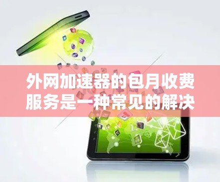 外网加速器的包月收费服务是一种常见的解决方案，旨在为用户提供在特定时间内持续使用加速功能的便利。以下是一些推荐的外网加速器包月服务，价格和功能各有不同，可以根据您的具体需求选择