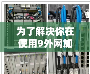 为了解决你在使用9外网加速器时遇到的问题,以下是一个结构化的解决方案 为了解决你在使用9外网加速器时遇到的问题,以下是一个结构化的解决方案