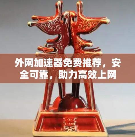 外网加速器免费推荐，安全可靠，助力高效上网