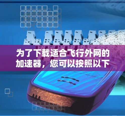 为了下载适合飞行外网的加速器，您可以按照以下步骤进行
