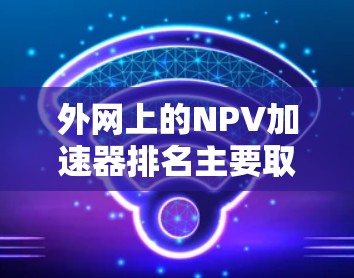 外网上的NPV加速器排名主要取决于多个因素，包括下载量、功能、价格、用户评价和技术支持等。以下是一些常见的排名标准和排名结果