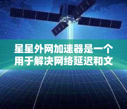 星星外网加速器是一个用于解决网络延迟和文件上传问题的工具。以下是一步步的使用指导