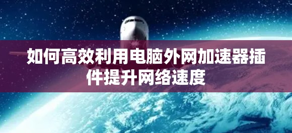 如何高效利用电脑外网加速器插件提升网络速度