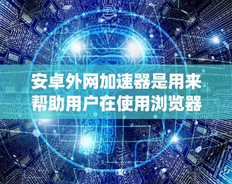 安卓外网加速器是用来帮助用户在使用浏览器时减少网络延迟，提高使用体验的工具。以下是几种 commonly used Android 网络缓存加速器，它们各有优缺点和适用场景