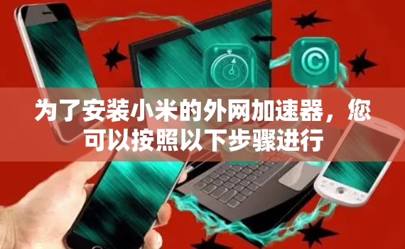 为了安装小米的外网加速器,您可以按照以下步骤进行 为了安装小米的外网加速器,您可以按照以下步骤进行